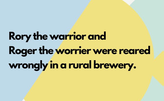 Rory the warrior and Roger the worrier were reared wrongly in a rural brewery.