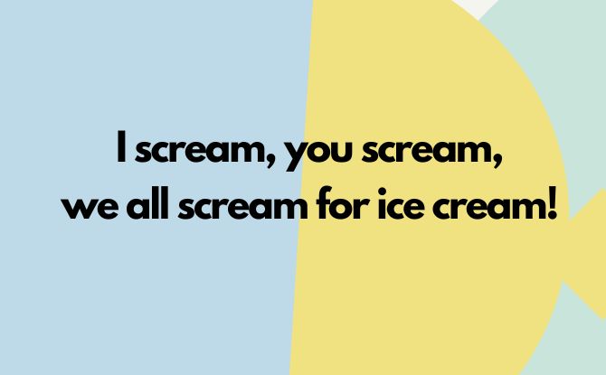 I scream, you scream, we all scream for ice cream!