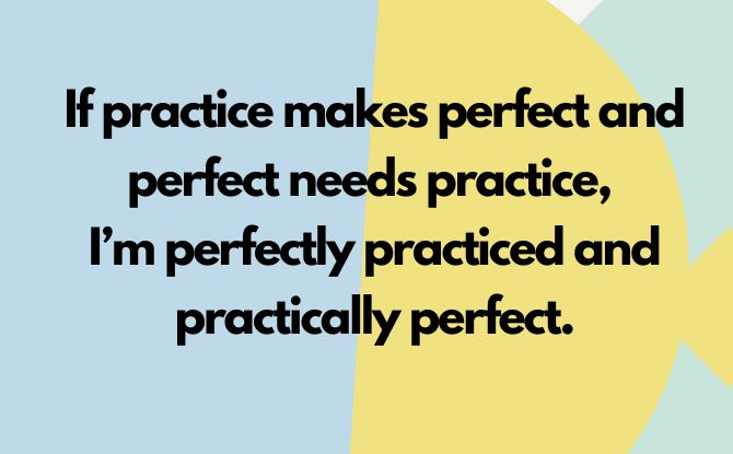 If practice makes perfect and perfect needs practice, I’m perfectly practiced and practically perfect.